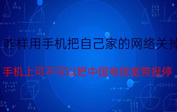 咋样用手机把自己家的网络关掉 手机上可不可以把中国电信宽带报停？